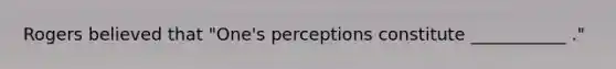 Rogers believed that "One's perceptions constitute ___________ ."