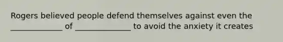 Rogers believed people defend themselves against even the _____________ of ______________ to avoid the anxiety it creates