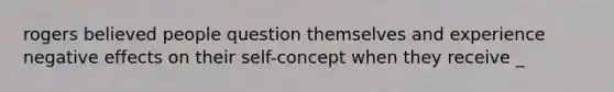 rogers believed people question themselves and experience negative effects on their self-concept when they receive _