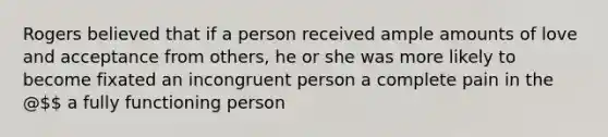 Rogers believed that if a person received ample amounts of love and acceptance from others, he or she was more likely to become fixated an incongruent person a complete pain in the @ a fully functioning person