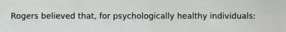 Rogers believed that, for psychologically healthy individuals: