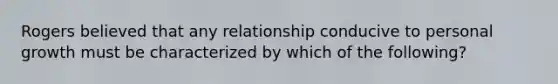 Rogers believed that any relationship conducive to personal growth must be characterized by which of the following?​