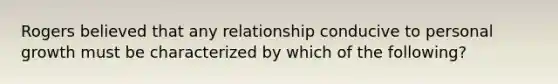 Rogers believed that any relationship conducive to personal growth must be characterized by which of the following?