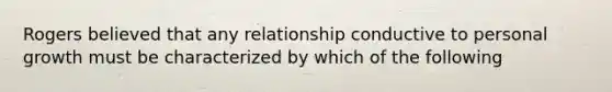 Rogers believed that any relationship conductive to personal growth must be characterized by which of the following