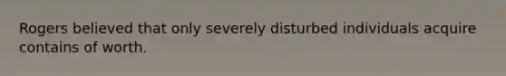 Rogers believed that only severely disturbed individuals acquire contains of worth.