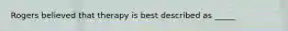 Rogers believed that therapy is best described as _____