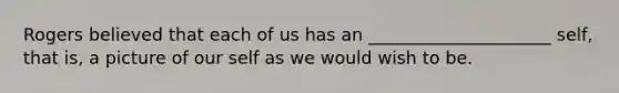 Rogers believed that each of us has an _____________________ self, that is, a picture of our self as we would wish to be.