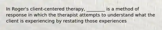 In Roger's client-centered therapy, ________ is a method of response in which the therapist attempts to understand what the client is experiencing by restating those experiences