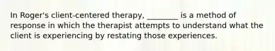 In Roger's client-centered therapy, ________ is a method of response in which the therapist attempts to understand what the client is experiencing by restating those experiences.