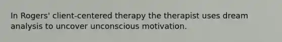 In Rogers' client-centered therapy the therapist uses dream analysis to uncover unconscious motivation.