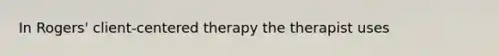 In Rogers' client-centered therapy the therapist uses