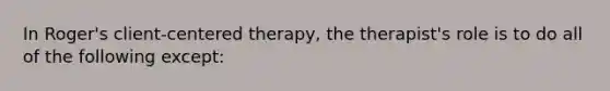 In Roger's client-centered therapy, the therapist's role is to do all of the following except: