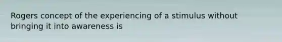 Rogers concept of the experiencing of a stimulus without bringing it into awareness is