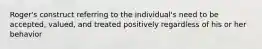 Roger's construct referring to the individual's need to be accepted, valued, and treated positively regardless of his or her behavior