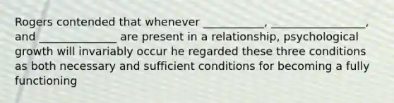 Rogers contended that whenever ___________, _________________, and ______________ are present in a relationship, psychological growth will invariably occur he regarded these three conditions as both necessary and sufficient conditions for becoming a fully functioning