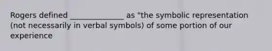 Rogers defined ______________ as "the symbolic representation (not necessarily in verbal symbols) of some portion of our experience