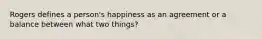 Rogers defines a person's happiness as an agreement or a balance between what two things?