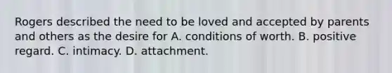 Rogers described the need to be loved and accepted by parents and others as the desire for A. conditions of worth. B. positive regard. C. intimacy. D. attachment.