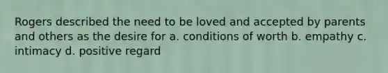 Rogers described the need to be loved and accepted by parents and others as the desire for a. conditions of worth b. empathy c. intimacy d. positive regard