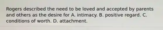 Rogers described the need to be loved and accepted by parents and others as the desire for A. intimacy. B. positive regard. C. conditions of worth. D. attachment.