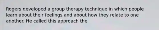 Rogers developed a group therapy technique in which people learn about their feelings and about how they relate to one another. He called this approach the