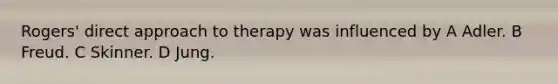 Rogers' direct approach to therapy was influenced by A Adler. B Freud. C Skinner. D Jung.