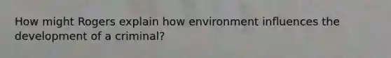 How might Rogers explain how environment inﬂuences the development of a criminal?