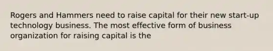 Rogers and Hammers need to raise capital for their new start-up technology business. The most effective form of business organization for raising capital is the