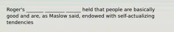 Roger's _______ ________ ______ held that people are basically good and are, as Maslow said, endowed with self-actualizing tendencies