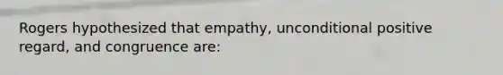 Rogers hypothesized that empathy, unconditional positive regard, and congruence are: