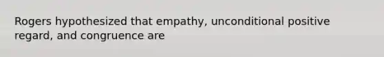 Rogers hypothesized that empathy, unconditional positive regard, and congruence are