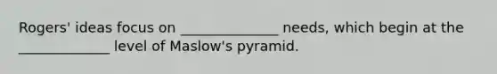 Rogers' ideas focus on ______________ needs, which begin at the _____________ level of Maslow's pyramid.