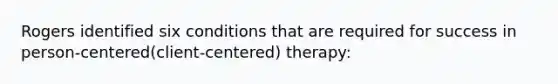 Rogers identified six conditions that are required for success in person-centered(client-centered) therapy: