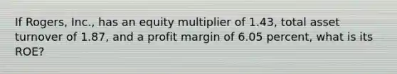 If Rogers, Inc., has an equity multiplier of 1.43, total asset turnover of 1.87, and a profit margin of 6.05 percent, what is its ROE?