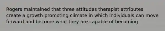 Rogers maintained that three attitudes therapist attributes create a growth-promoting climate in which individuals can move forward and become what they are capable of becoming