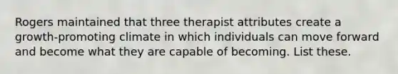 Rogers maintained that three therapist attributes create a growth-promoting climate in which individuals can move forward and become what they are capable of becoming. List these.