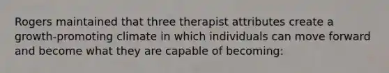 Rogers maintained that three therapist attributes create a growth-promoting climate in which individuals can move forward and become what they are capable of becoming: