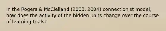 In the Rogers & McClelland (2003, 2004) connectionist model, how does the activity of the hidden units change over the course of learning trials?