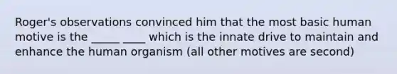 Roger's observations convinced him that the most basic human motive is the _____ ____ which is the innate drive to maintain and enhance the human organism (all other motives are second)