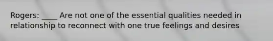 Rogers: ____ Are not one of the essential qualities needed in relationship to reconnect with one true feelings and desires