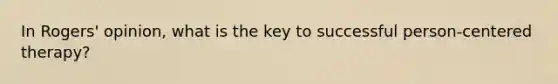 In Rogers' opinion, what is the key to successful person-centered therapy?
