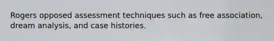 Rogers opposed assessment techniques such as free association, dream analysis, and case histories.