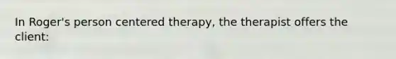 In Roger's person centered therapy, the therapist offers the client: