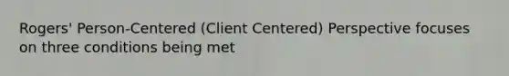 Rogers' Person-Centered (Client Centered) Perspective focuses on three conditions being met