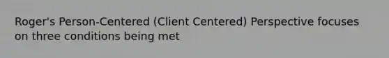 Roger's Person-Centered (Client Centered) Perspective focuses on three conditions being met