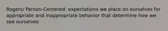 Rogers/ Person-Centered: expectations we place on ourselves for appropriate and inappropriate behavior that determine how we see ourselves