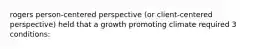 rogers person-centered perspective (or client-centered perspective) held that a growth promoting climate required 3 conditions: