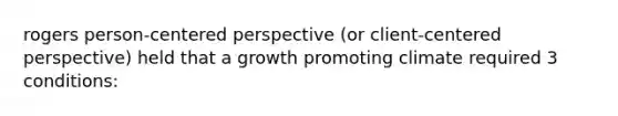 rogers person-centered perspective (or client-centered perspective) held that a growth promoting climate required 3 conditions: