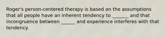 Roger's person-centered therapy is based on the assumptions that all people have an inherent tendency to _______ and that incongruence between ______ and experience interferes with that tendency.