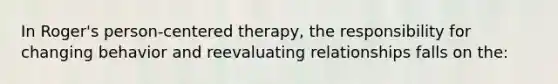 In Roger's person-centered therapy, the responsibility for changing behavior and reevaluating relationships falls on the: